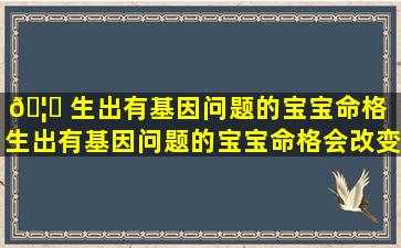 🦆 生出有基因问题的宝宝命格「生出有基因问题的宝宝命格会改变吗」